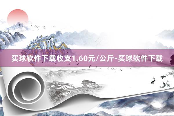 买球软件下载收支1.60元/公斤-买球软件下载