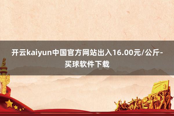 开云kaiyun中国官方网站出入16.00元/公斤-买球软件下载