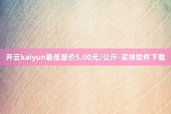 开云kaiyun最低报价5.00元/公斤-买球软件下载