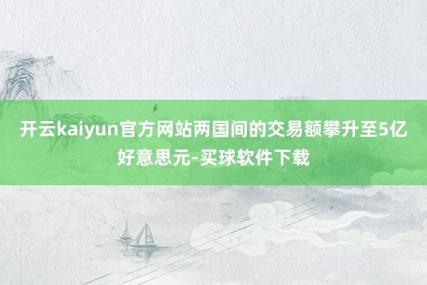 开云kaiyun官方网站两国间的交易额攀升至5亿好意思元-买球软件下载