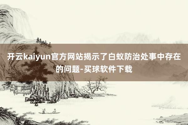 开云kaiyun官方网站揭示了白蚁防治处事中存在的问题-买球软件下载