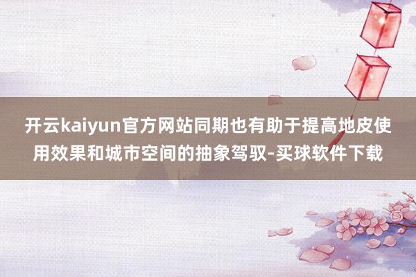 开云kaiyun官方网站同期也有助于提高地皮使用效果和城市空间的抽象驾驭-买球软件下载