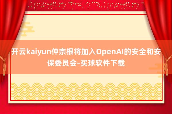 开云kaiyun仲宗根将加入OpenAI的安全和安保委员会-买球软件下载