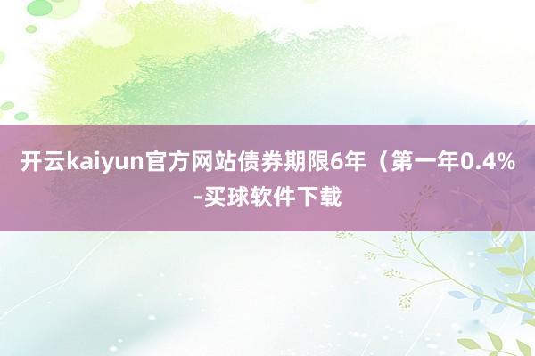 开云kaiyun官方网站债券期限6年（第一年0.4%-买球软件下载