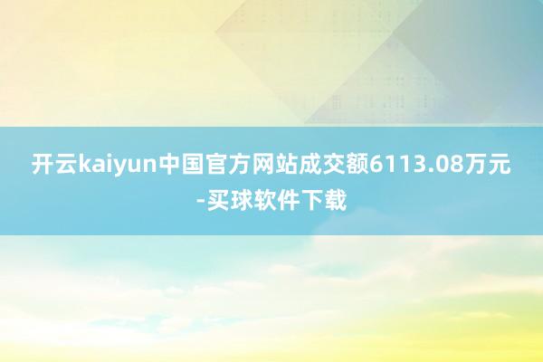 开云kaiyun中国官方网站成交额6113.08万元-买球软件下载