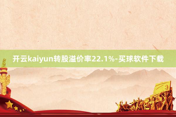 开云kaiyun转股溢价率22.1%-买球软件下载