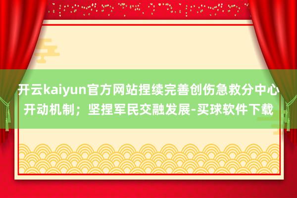 开云kaiyun官方网站捏续完善创伤急救分中心开动机制；坚捏军民交融发展-买球软件下载