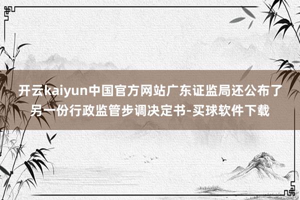 开云kaiyun中国官方网站广东证监局还公布了另一份行政监管步调决定书-买球软件下载