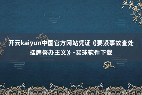 开云kaiyun中国官方网站　　凭证《要紧事故查处挂牌督办主义》-买球软件下载