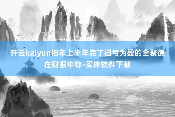 开云kaiyun　　旧年上半年完了扭亏为盈的全聚德在财报中称-买球软件下载