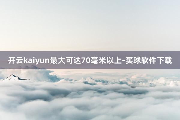 开云kaiyun最大可达70毫米以上-买球软件下载