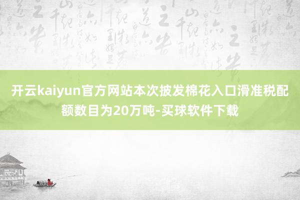 开云kaiyun官方网站本次披发棉花入口滑准税配额数目为20万吨-买球软件下载