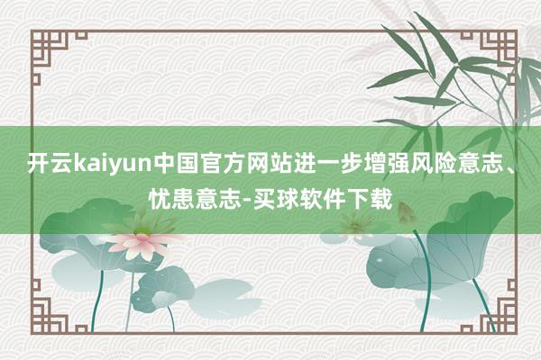 开云kaiyun中国官方网站进一步增强风险意志、忧患意志-买球软件下载