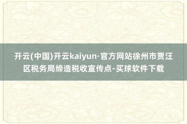 开云(中国)开云kaiyun·官方网站徐州市贾汪区税务局缔造税收宣传点-买球软件下载