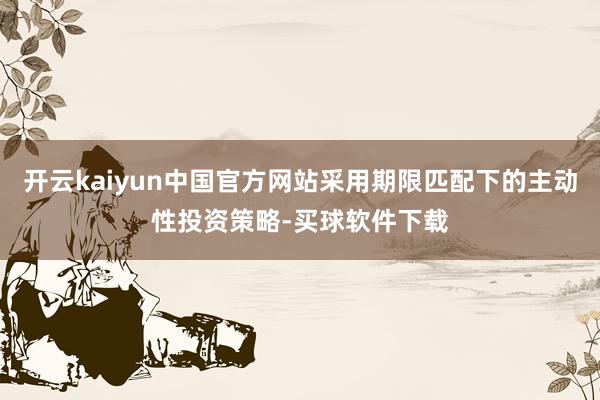 开云kaiyun中国官方网站采用期限匹配下的主动性投资策略-买球软件下载