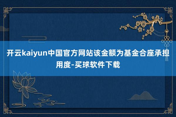 开云kaiyun中国官方网站该金额为基金合座承担用度-买球软件下载