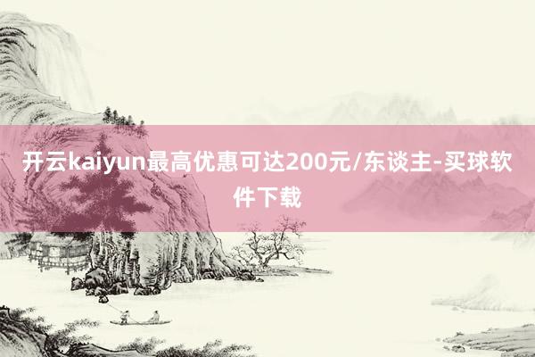 开云kaiyun最高优惠可达200元/东谈主-买球软件下载