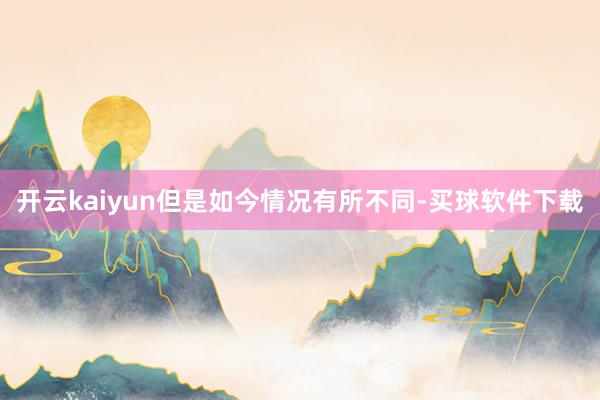 开云kaiyun但是如今情况有所不同-买球软件下载