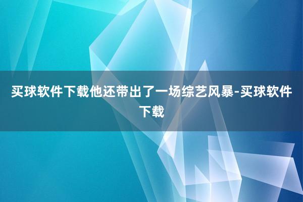 买球软件下载他还带出了一场综艺风暴-买球软件下载