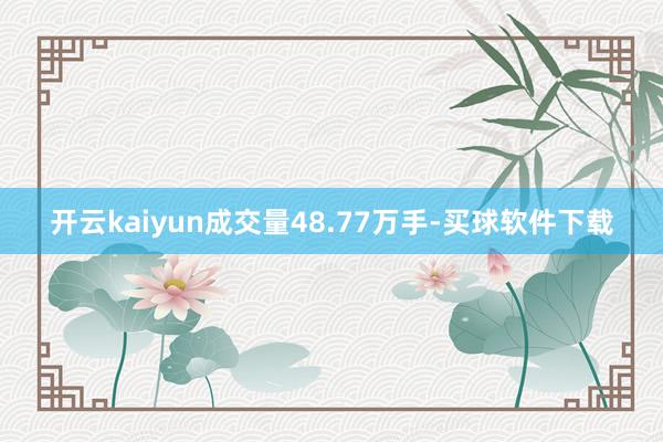 开云kaiyun成交量48.77万手-买球软件下载