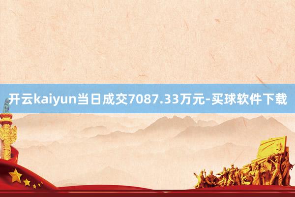 开云kaiyun当日成交7087.33万元-买球软件下载