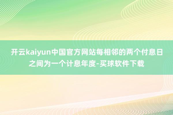 开云kaiyun中国官方网站每相邻的两个付息日之间为一个计息年度-买球软件下载