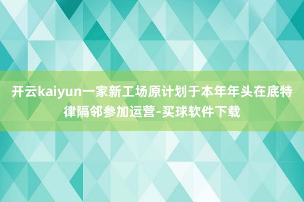 开云kaiyun一家新工场原计划于本年年头在底特律隔邻参加运营-买球软件下载