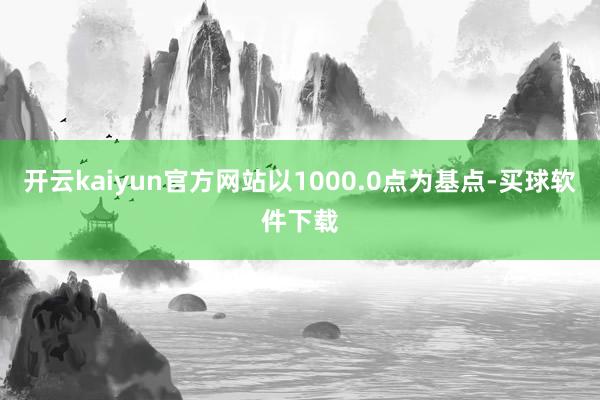 开云kaiyun官方网站以1000.0点为基点-买球软件下载