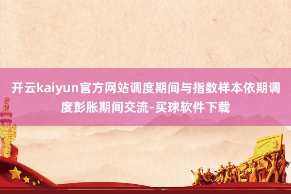 开云kaiyun官方网站调度期间与指数样本依期调度彭胀期间交流-买球软件下载