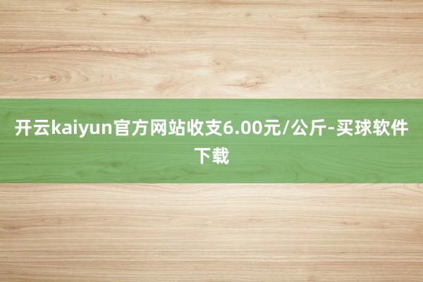 开云kaiyun官方网站收支6.00元/公斤-买球软件下载