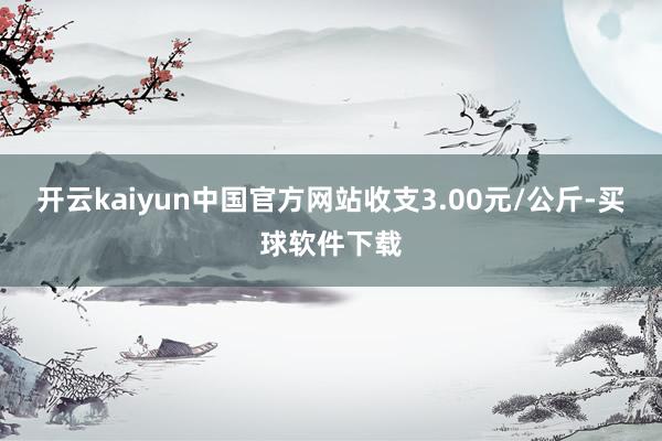 开云kaiyun中国官方网站收支3.00元/公斤-买球软件下载