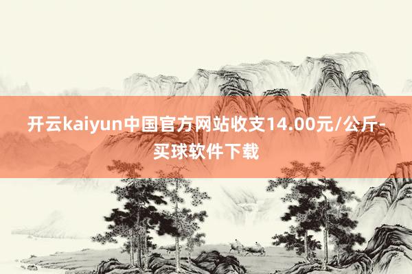 开云kaiyun中国官方网站收支14.00元/公斤-买球软件下载