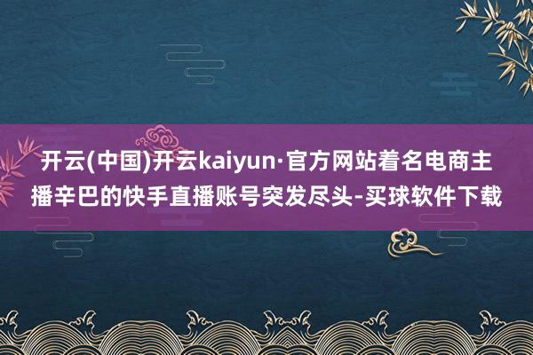 开云(中国)开云kaiyun·官方网站着名电商主播辛巴的快手直播账号突发尽头-买球软件下载