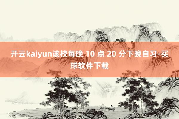 开云kaiyun该校每晚 10 点 20 分下晚自习-买球软件下载