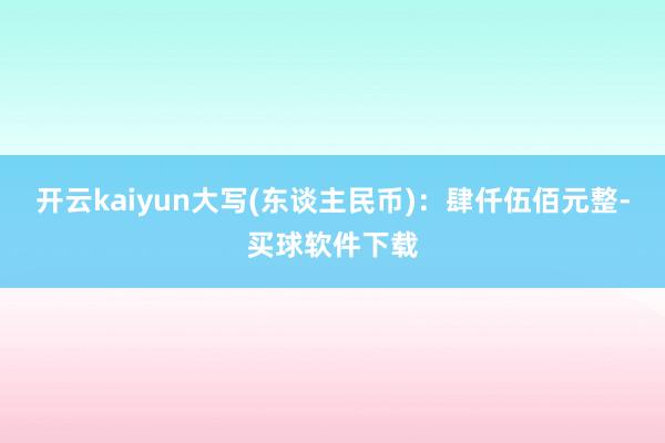 开云kaiyun大写(东谈主民币)：肆仟伍佰元整-买球软件下载