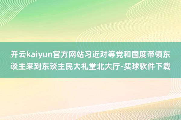 开云kaiyun官方网站习近对等党和国度带领东谈主来到东谈主民大礼堂北大厅-买球软件下载