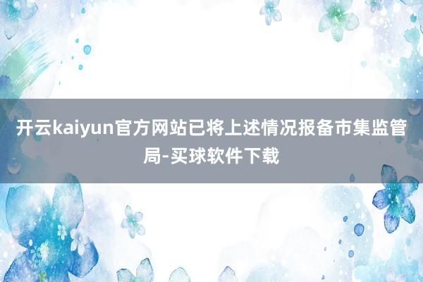 开云kaiyun官方网站已将上述情况报备市集监管局-买球软件下载