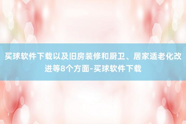 买球软件下载以及旧房装修和厨卫、居家适老化改进等8个方面-买球软件下载