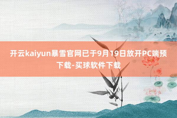 开云kaiyun暴雪官网已于9月19日放开PC端预下载-买球软件下载