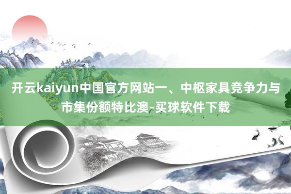 开云kaiyun中国官方网站一、中枢家具竞争力与市集份额特比澳-买球软件下载