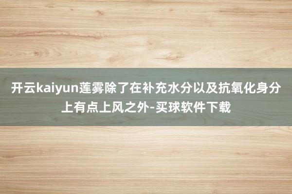 开云kaiyun莲雾除了在补充水分以及抗氧化身分上有点上风之外-买球软件下载