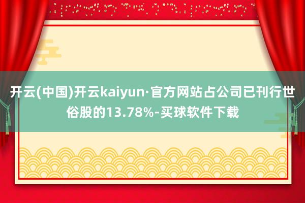 开云(中国)开云kaiyun·官方网站占公司已刊行世俗股的13.78%-买球软件下载