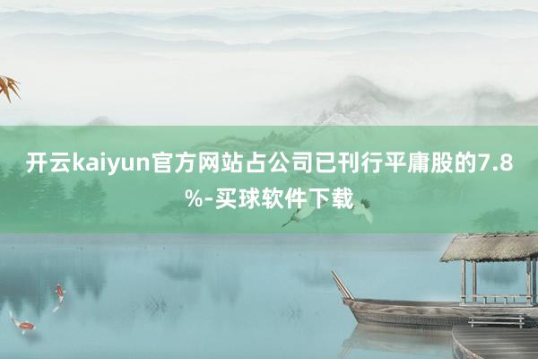 开云kaiyun官方网站占公司已刊行平庸股的7.8%-买球软件下载