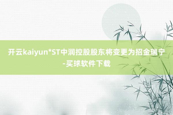 开云kaiyun*ST中润控股股东将变更为招金瑞宁-买球软件下载