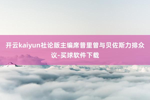 开云kaiyun社论版主编席普里曾与贝佐斯力排众议-买球软件下载