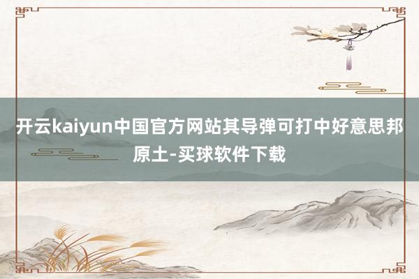 开云kaiyun中国官方网站其导弹可打中好意思邦原土-买球软件下载