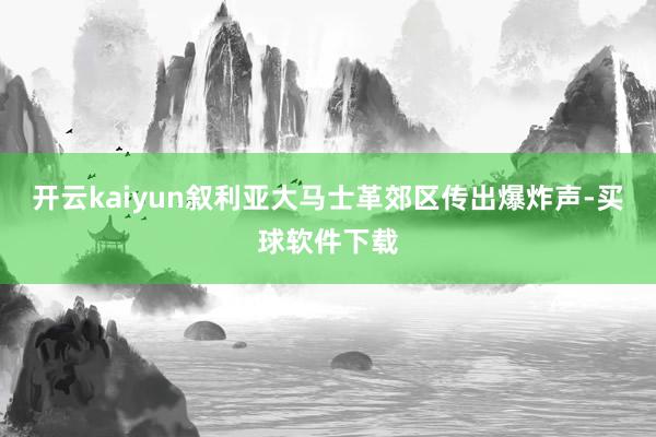 开云kaiyun叙利亚大马士革郊区传出爆炸声-买球软件下载