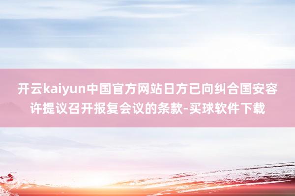 开云kaiyun中国官方网站日方已向纠合国安容许提议召开报复会议的条款-买球软件下载