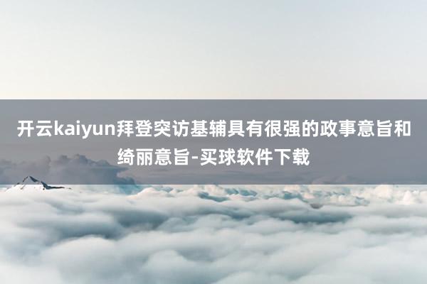 开云kaiyun拜登突访基辅具有很强的政事意旨和绮丽意旨-买球软件下载