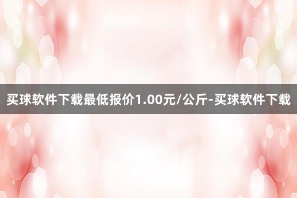 买球软件下载最低报价1.00元/公斤-买球软件下载